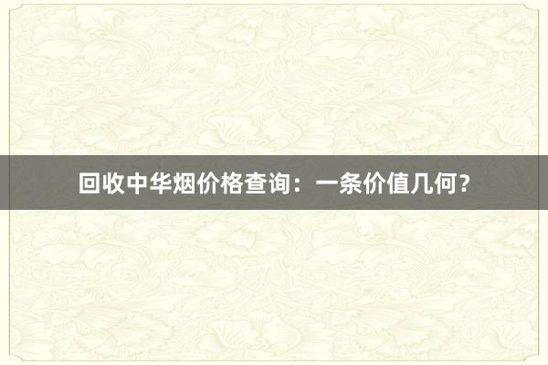 回收中华烟价格查询：一条价值几何？