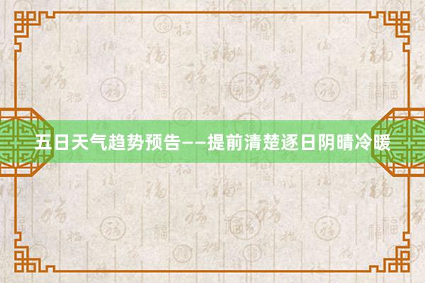 五日天气趋势预告——提前清楚逐日阴晴冷暖